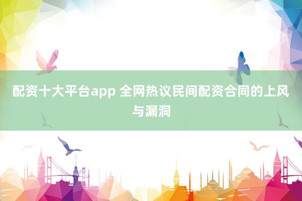 配资十大平台app 全网热议民间配资合同的上风与漏洞