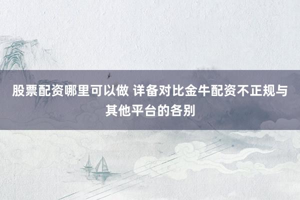 股票配资哪里可以做 详备对比金牛配资不正规与其他平台的各别